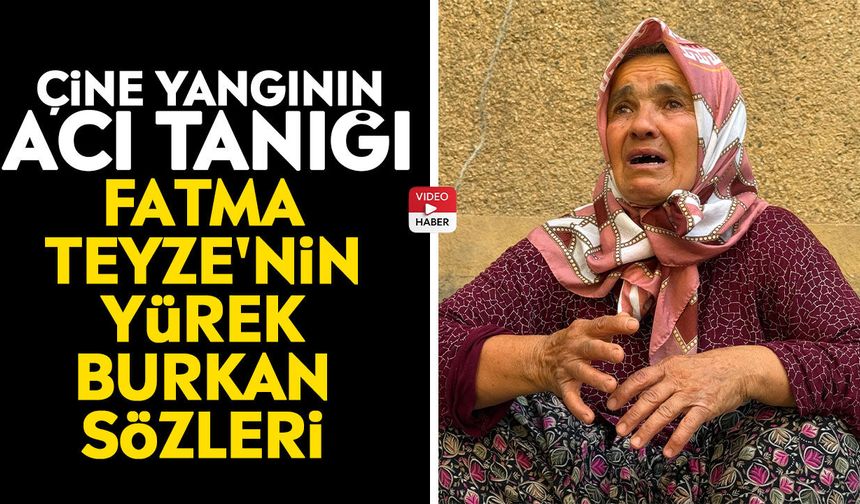 Çine yangının acı tanığı: Fatma Teyze'nin yürek burkan sözleri