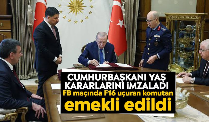 Cumhurbaşkanı YAŞ kararlarını imzaladı: FB maçında F16 uçuran komutan emekli edildi
