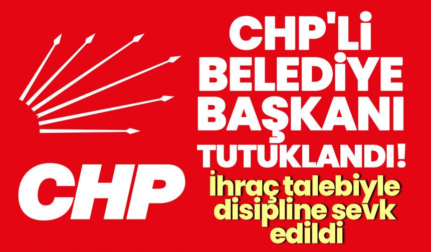 CHP'li belediye başkanı tutuklandı! İhraç talebiyle disipline sevk edildi