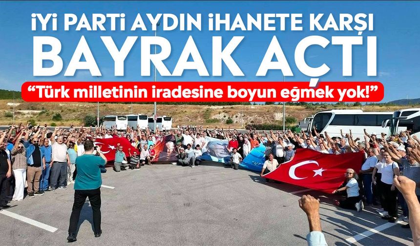 İYİ Parti Aydın ihanete karşı bayrak açtı: “Türk milletinin iradesine boyun eğmek yok!”