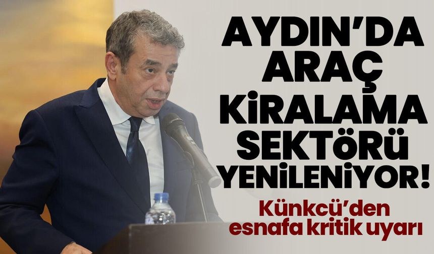Aydın’da araç kiralama sektörü yenileniyor! Künkcü’den esnafa kritik uyarı