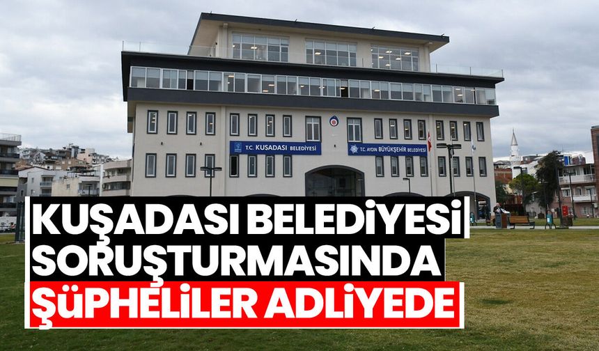 Kuşadası Belediyesi soruşturmasında şüpheliler adliyede