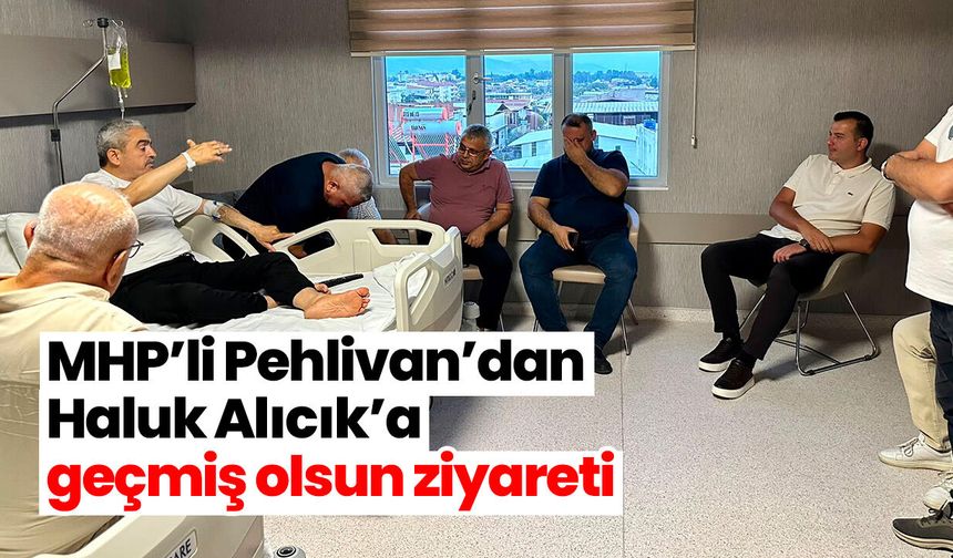 MHP’li Pehlivan’dan Haluk Alıcık’a geçmiş olsun ziyareti