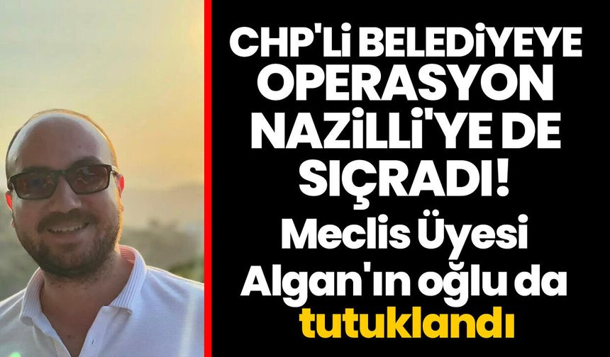 CHP'li belediyeye operasyon Nazilli'ye de sıçradı! Meclis Üyesi Algan'ın oğlu da tutuklandı