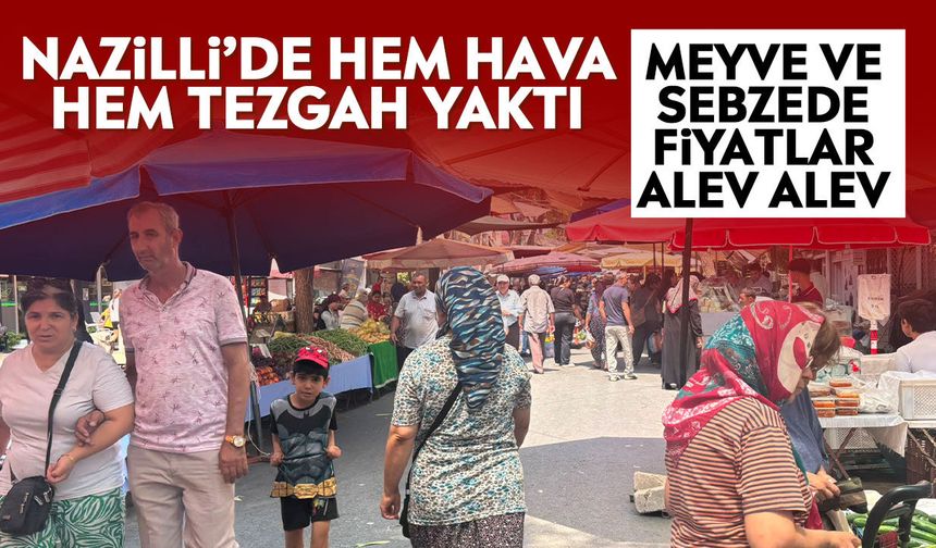 Nazilli’de hem hava hem tezgah yaktı: Meyve ve sebzede fiyatlar alev alev