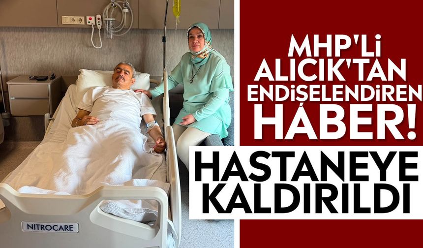 MHP'li Alıcık'tan endişelendiren haber! Hastaneye kaldırıldı