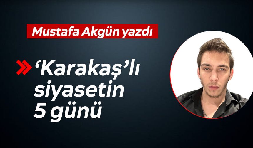 ‘Karakaş’lı siyasetin 5 günü