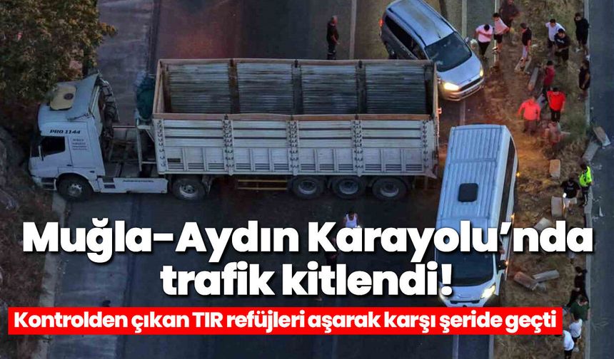 Muğla-Aydın Karayolu’nda trafik kitlendi! Kontrolden çıkan TIR refüjleri aşarak karşı şeride geçti