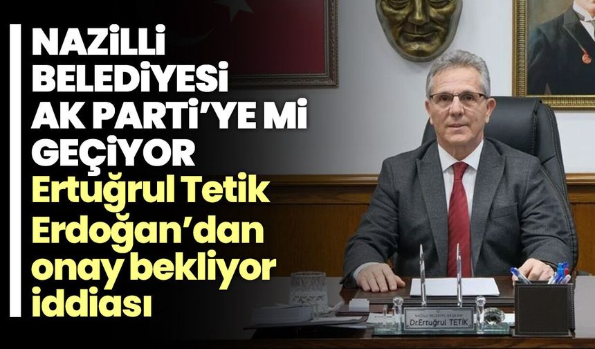 Nazilli Belediye Başkanı Ertuğrul Tetik için AK Parti iddiası