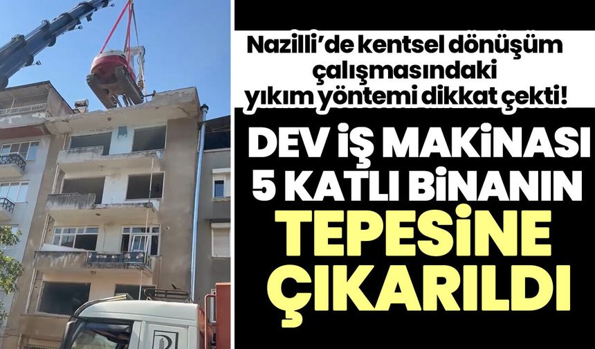 Nazilli’de kentsel dönüşüm çalışmasındaki yıkım yöntemi dikkat çekti! Dev iş makinası 5 katlı binanın tepesine çıkarıldı