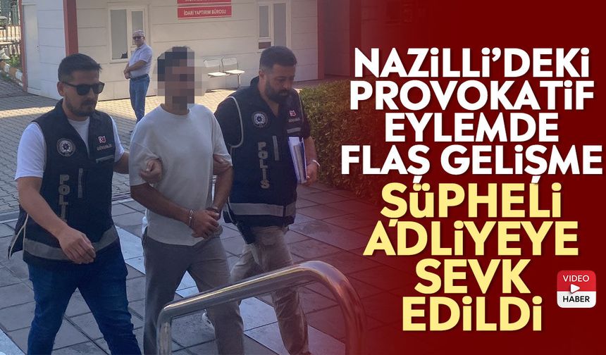 Nazilli’deki provokatif eylemde flaş gelişme! Şüpheli adliyeye sevk edildi