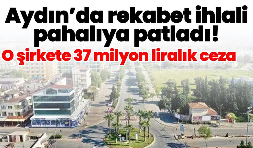 Aydın’da rekabet ihlali pahalıya patladı! O şirkete 37 milyon liralık ceza