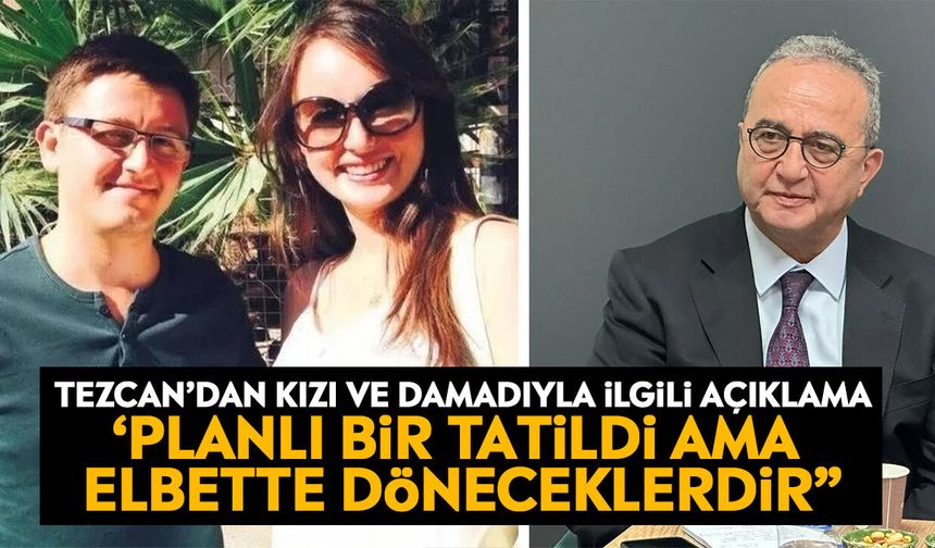 Tezcan’dan kızı ve damadıyla ilgili açıklama: ‘Planlı bir tatildi ama elbette döneceklerdir”