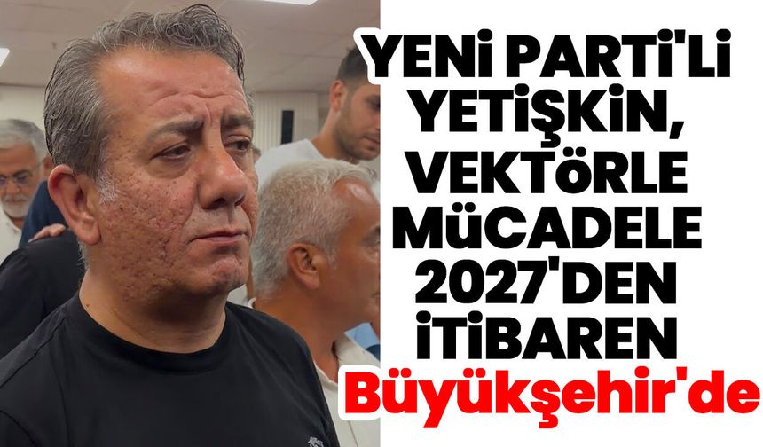 YENİ Parti'li Yetişkin, vektörle mücadele 2027'den itibaren Büyükşehir'de