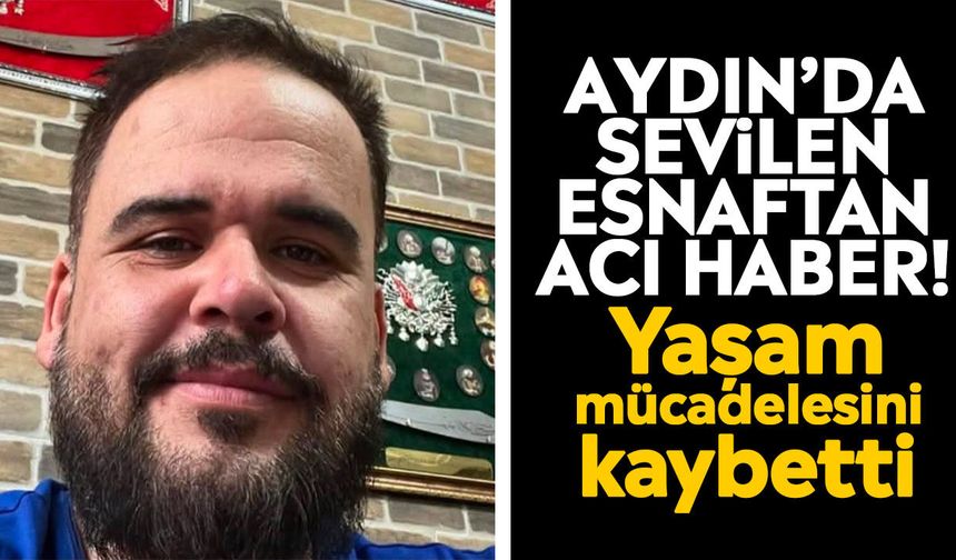 Aydın’da sevilen esnaftan acı haber! Yaşam mücadelesini kaybetti