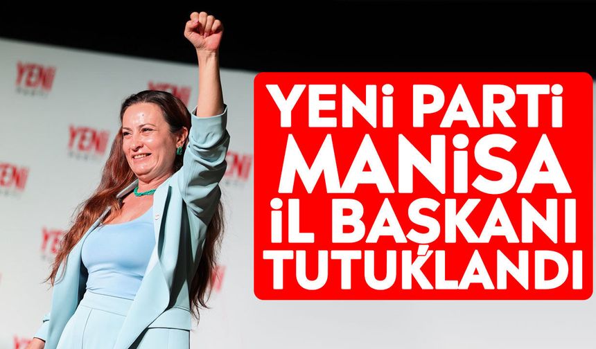 Yeni Parti Manisa İl Başkanı tutuklandı