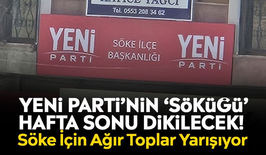 Yeni Parti’nin ‘söküğü’ hafta sonu dikilecek! Söke İçin Ağır Toplar Yarışıyor