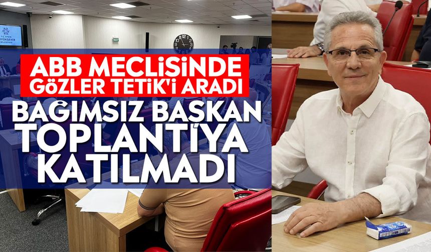 ABB meclisinde gözler Tetik'i aradı: Bağımsız Başkan toplantıya katılmadı