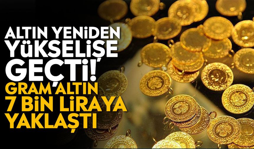 Altın yeniden yükselişe geçti! Gram altın 7 bin liraya yaklaştı