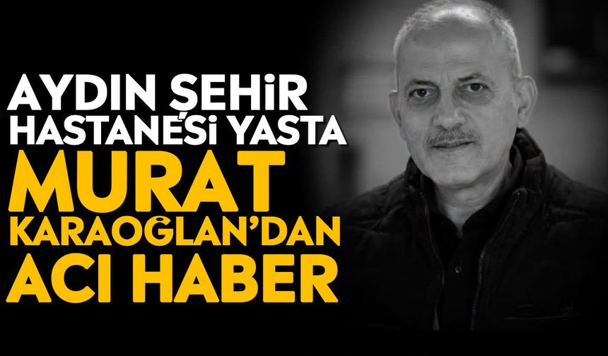Aydın Şehir Hastanesi yasta: Murat Karaoğlan’dan acı haber