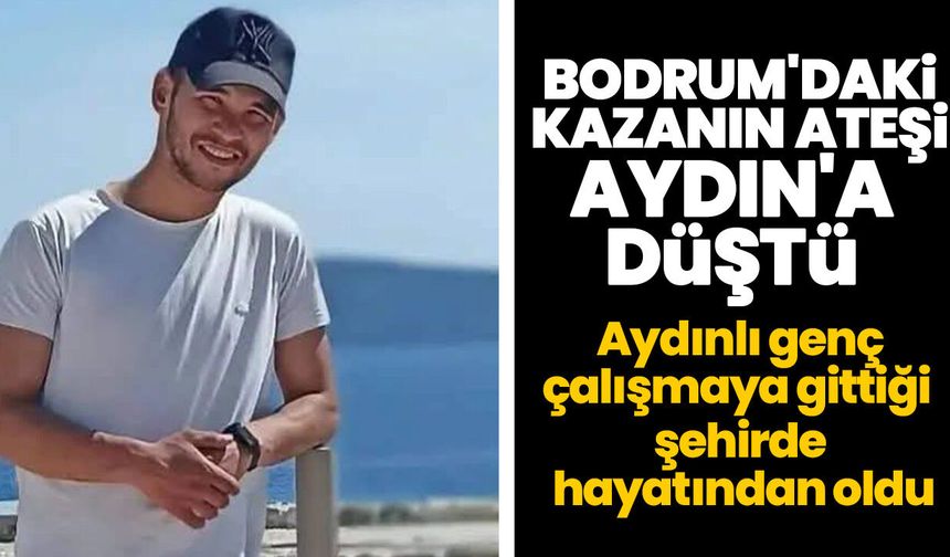 Bodrum'daki kazanın ateşi Aydın'a düştü! Aydınlı genç çalışmaya gittiği şehirde hayatından oldu