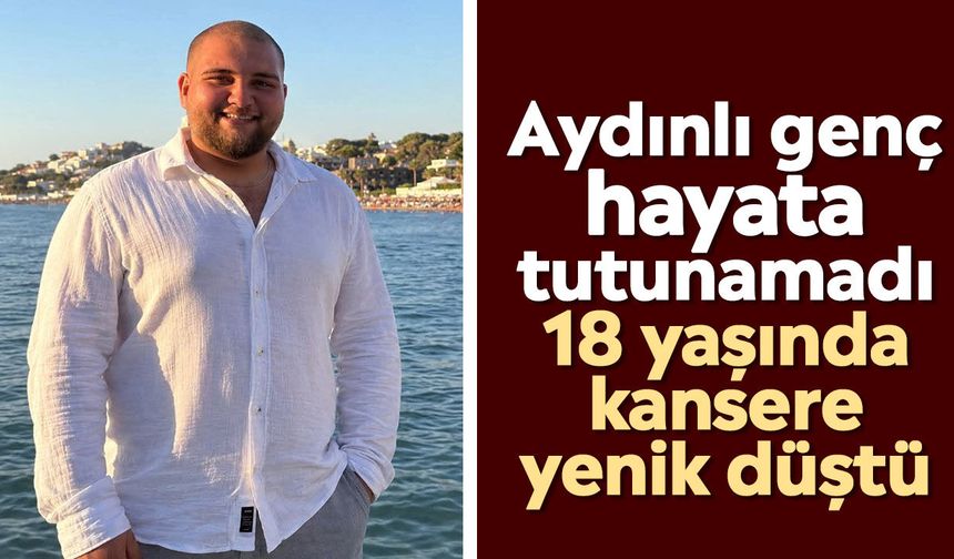 Aydınlı genç hayata tutunamadı: 18 yaşında kansere yenik düştü