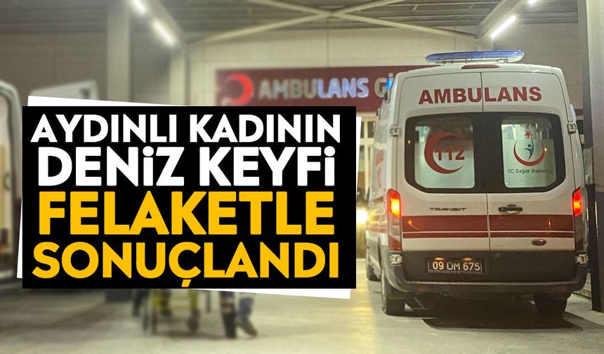 Aydınlı kadının deniz keyfi felaketle sonuçlandı