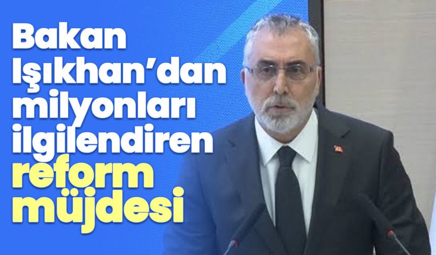 Bakan Işıkhan’dan milyonları ilgilendiren reform müjdesi