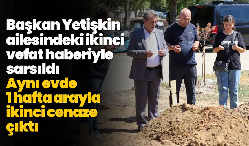 Başkan Yetişkin ailesindeki ikinci vefat haberiyle sarsıldı! Aynı evde 1 hafta arayla ikinci cenaze çıktı