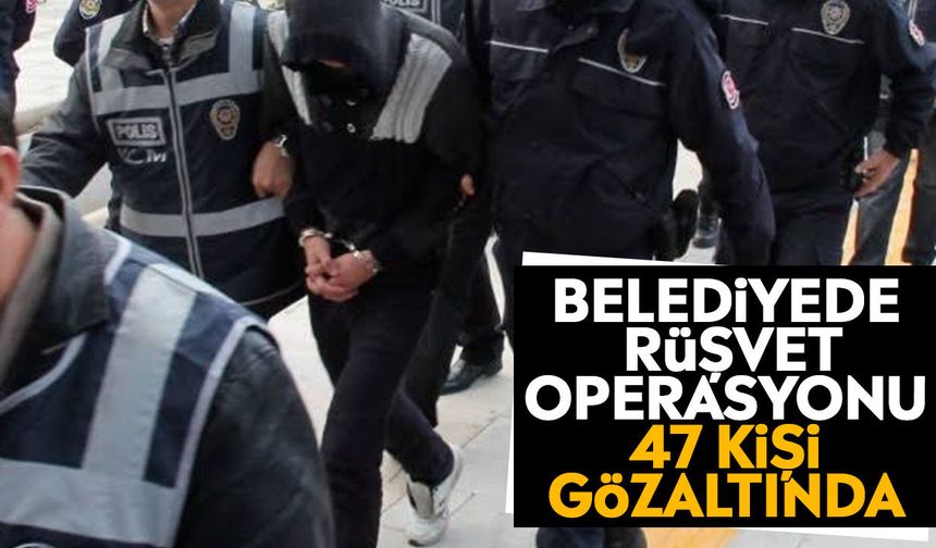 Belediyede rüşvet operasyonu! 47 kişi gözaltında
