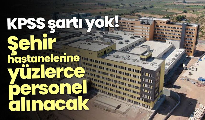 KPSS şartı yok! Şehir hastanelerine yüzlerce personel alınacak