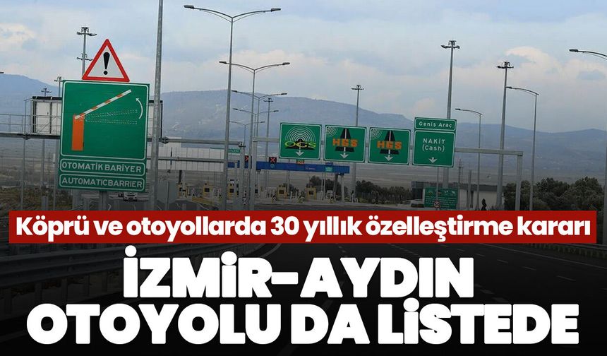 Köprü ve otoyollarda 30 yıllık özelleştirme kararı! İzmir-Aydın Otoyolu da listede