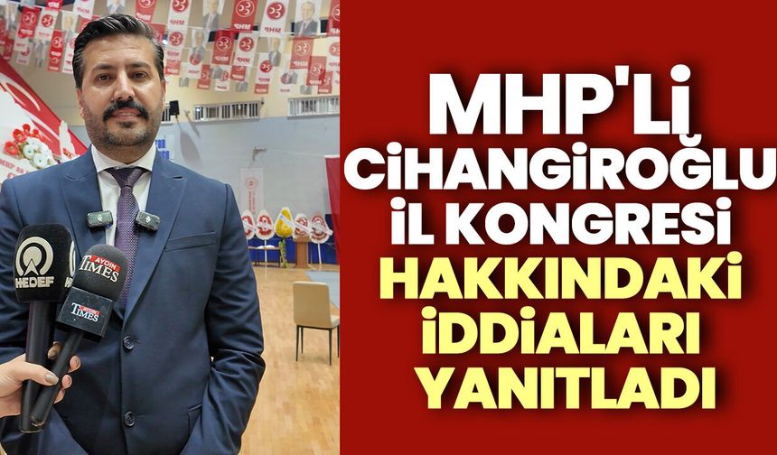 MHP'li Cihangiroğlu İl kongresi hakkındaki iddiaları yanıtladı