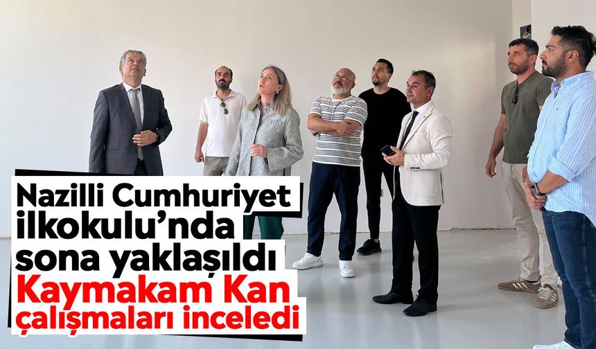 Nazilli Cumhuriyet İlkokulu’nda sona yaklaşıldı: Kaymakam Kan çalışmaları inceledi