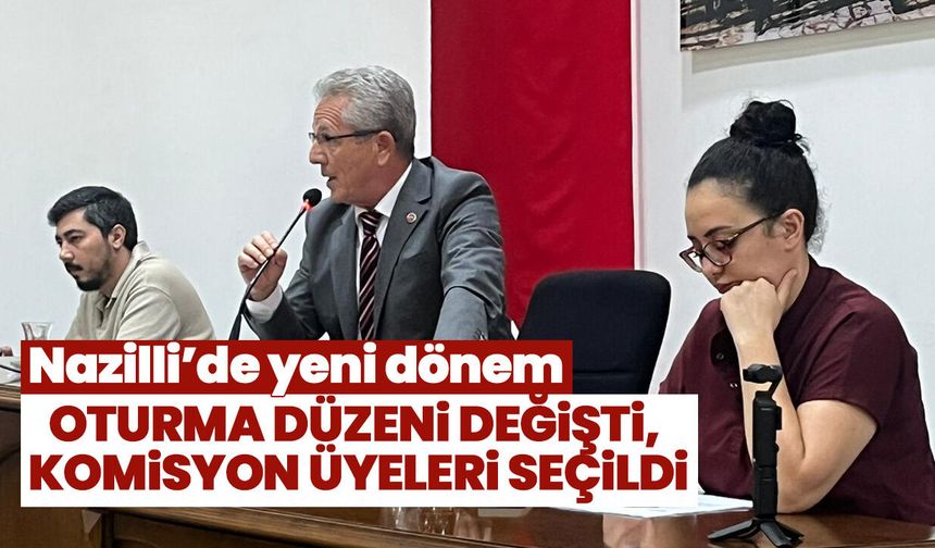 Nazilli’de yeni dönem! Oturma düzeni değişti, komisyon üyeleri seçildi