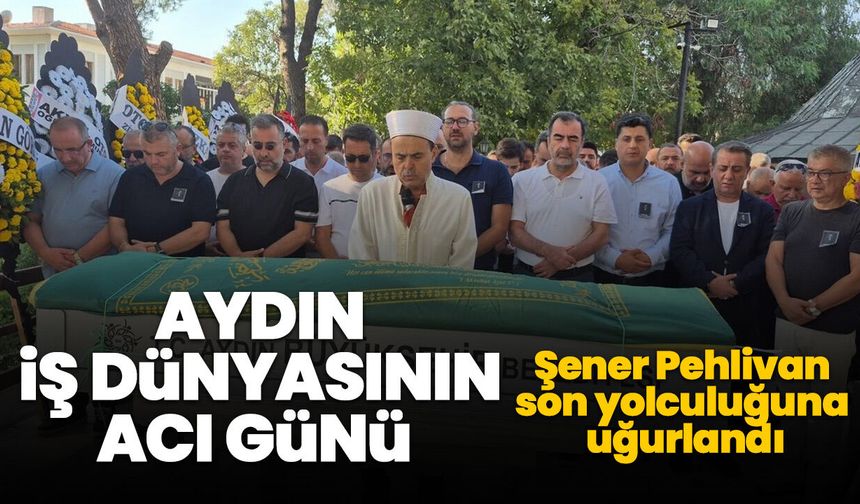 Aydın iş dünyasının acı günü! Şener Pehlivan son yolculuğuna uğurlandı