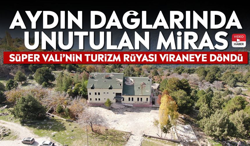 Aydın dağlarında unutulan miras: Süper Vali’nin turizm rüyası viraneye döndü