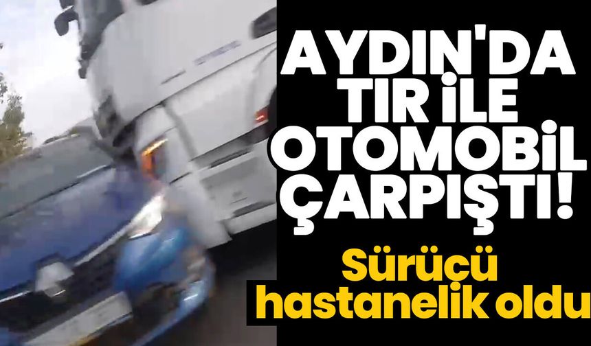 Aydın'da tır ile otomobil çarpıştı! Sürücü hastanelik oldu