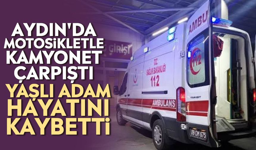 Aydın'da motosikletle kamyonet çarpıştı: Yaşlı adam hayatını kaybetti