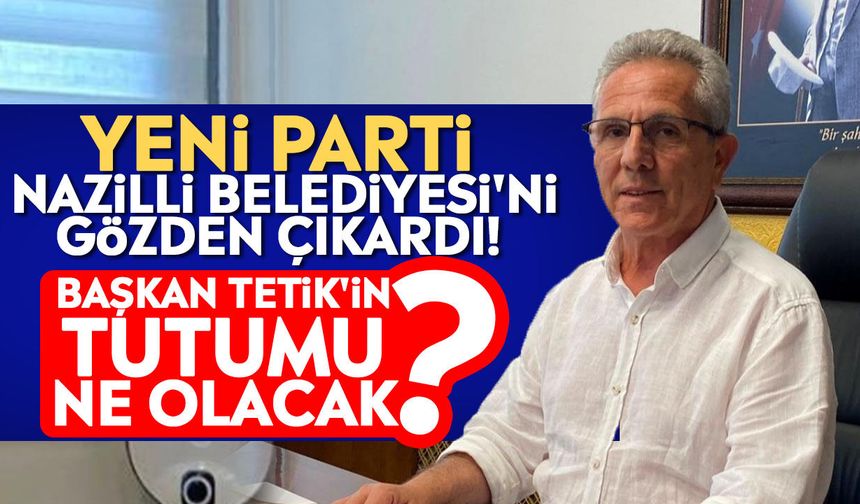 YENİ Parti Nazilli Belediyesi'ni gözden çıkardı! Başkan Tetik'in tutumu ne olacak?